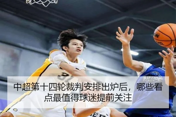 中超第十四轮裁判安排出炉后，哪些看点最值得球迷提前关注
